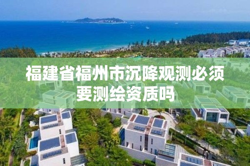 福建省福州市沉降觀測必須要測繪資質嗎