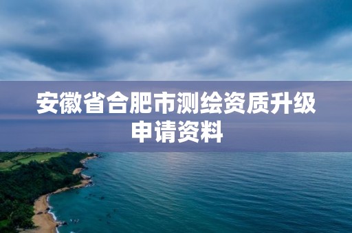 安徽省合肥市測(cè)繪資質(zhì)升級(jí)申請(qǐng)資料