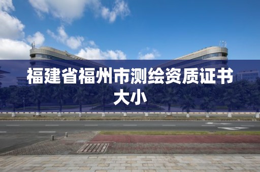 福建省福州市測繪資質證書大小