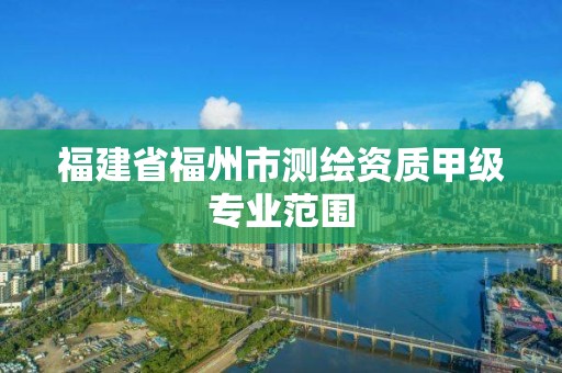 福建省福州市測(cè)繪資質(zhì)甲級(jí)專業(yè)范圍