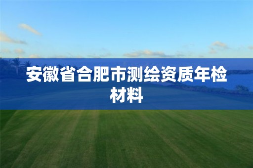 安徽省合肥市測繪資質(zhì)年檢材料