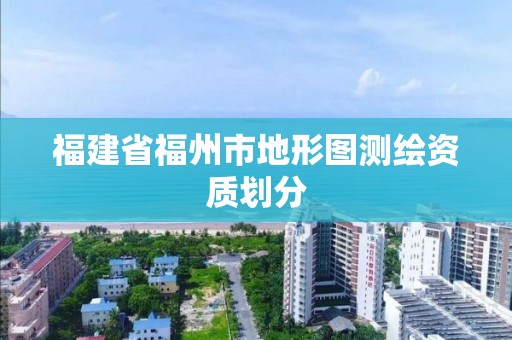 福建省福州市地形圖測繪資質劃分