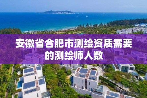 安徽省合肥市測繪資質需要的測繪師人數