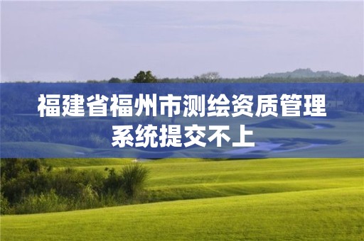 福建省福州市測繪資質管理系統提交不上