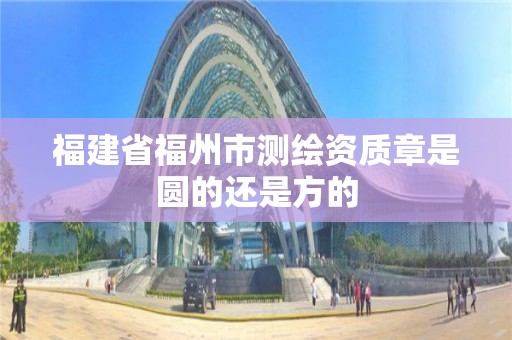 福建省福州市測繪資質章是圓的還是方的