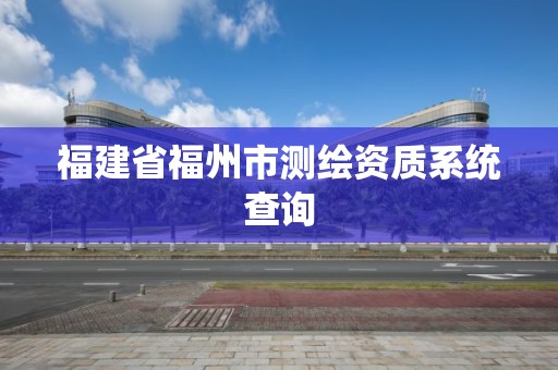 福建省福州市測繪資質系統查詢