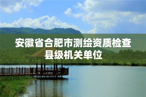 安徽省合肥市測繪資質檢查縣級機關單位