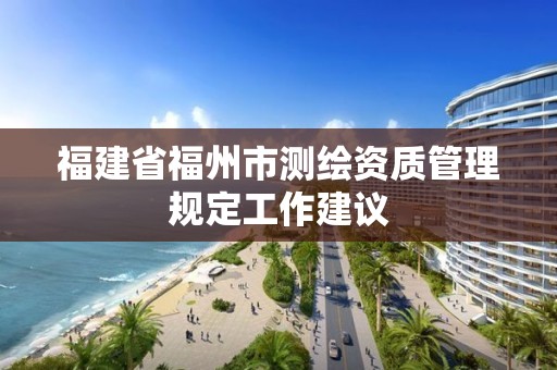 福建省福州市測繪資質管理規定工作建議