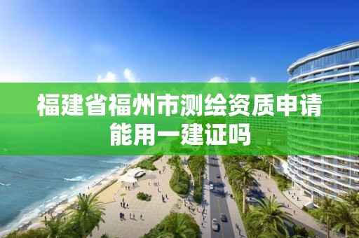 福建省福州市測(cè)繪資質(zhì)申請(qǐng)能用一建證嗎