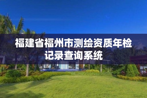 福建省福州市測繪資質年檢記錄查詢系統(tǒng)