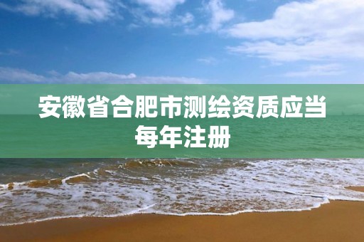 安徽省合肥市測繪資質應當每年注冊