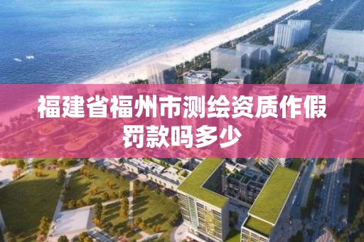 福建省福州市測繪資質作假罰款嗎多少