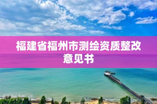 福建省福州市測繪資質(zhì)整改意見書