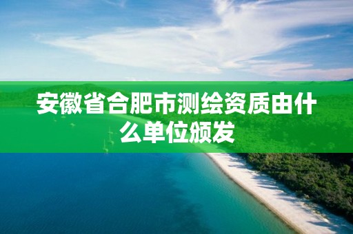 安徽省合肥市測(cè)繪資質(zhì)由什么單位頒發(fā)