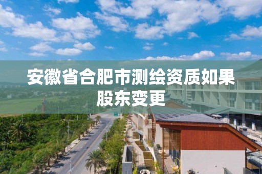 安徽省合肥市測繪資質如果股東變更