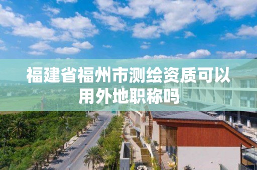 福建省福州市測繪資質可以用外地職稱嗎