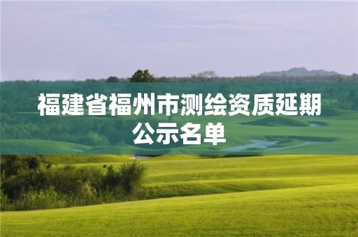 福建省福州市測繪資質延期公示名單