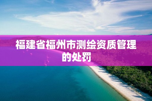 福建省福州市測繪資質管理的處罰