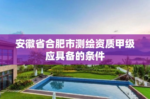 安徽省合肥市測(cè)繪資質(zhì)甲級(jí)應(yīng)具備的條件