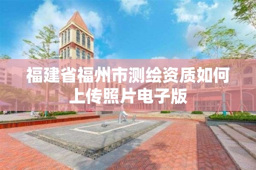 福建省福州市測繪資質如何上傳照片電子版