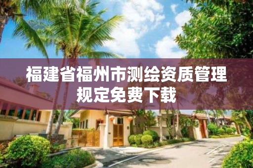 福建省福州市測繪資質(zhì)管理規(guī)定免費下載