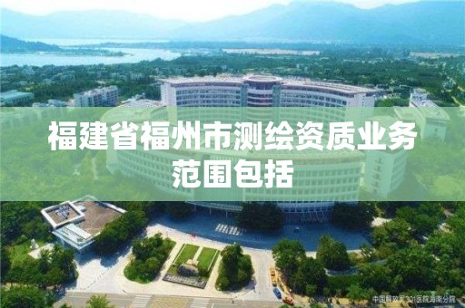 福建省福州市測繪資質(zhì)業(yè)務(wù)范圍包括