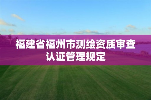 福建省福州市測繪資質審查認證管理規定