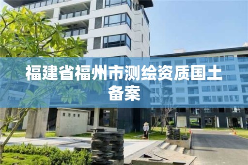 福建省福州市測(cè)繪資質(zhì)國(guó)土備案