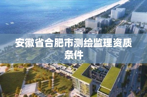 安徽省合肥市測繪監理資質條件