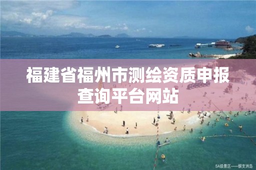 福建省福州市測繪資質申報查詢平臺網站