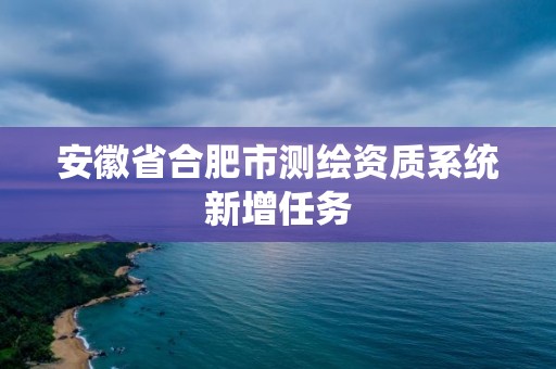 安徽省合肥市測繪資質系統新增任務