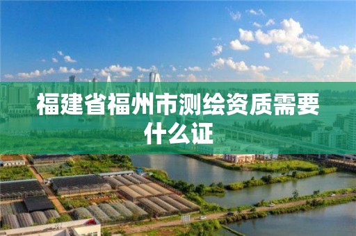 福建省福州市測繪資質需要什么證