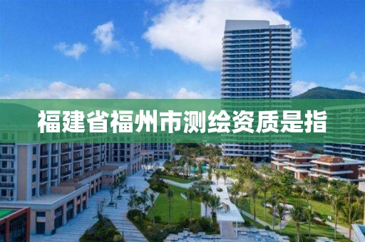 福建省福州市測繪資質是指