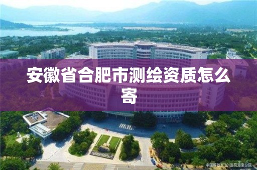 安徽省合肥市測繪資質怎么寄