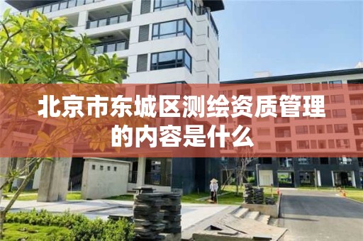 北京市東城區測繪資質管理的內容是什么