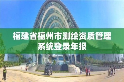 福建省福州市測繪資質管理系統登錄年報