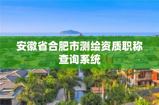 安徽省合肥市測繪資質職稱查詢系統