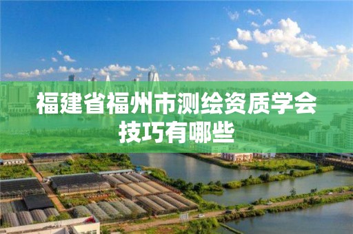 福建省福州市測繪資質學會技巧有哪些