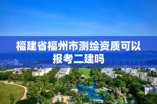 福建省福州市測繪資質可以報考二建嗎