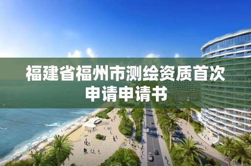 福建省福州市測繪資質首次申請申請書