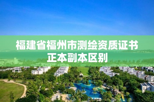 福建省福州市測繪資質(zhì)證書正本副本區(qū)別