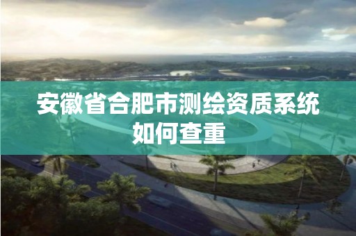 安徽省合肥市測繪資質系統如何查重