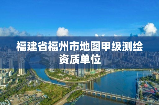 福建省福州市地圖甲級測繪資質單位