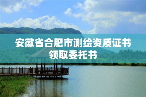 安徽省合肥市測繪資質證書領取委托書