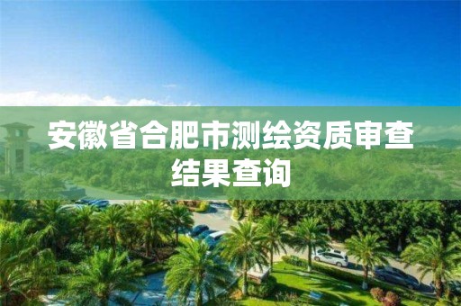 安徽省合肥市測繪資質(zhì)審查結(jié)果查詢