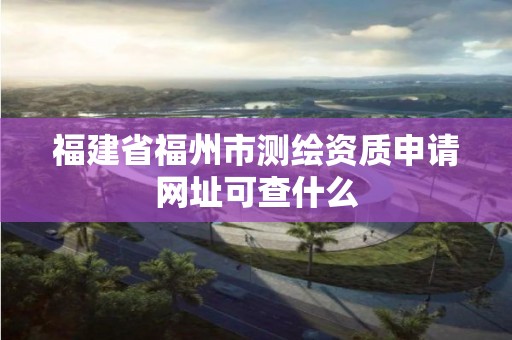 福建省福州市測繪資質申請網址可查什么