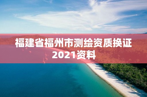 福建省福州市測繪資質(zhì)換證2021資料