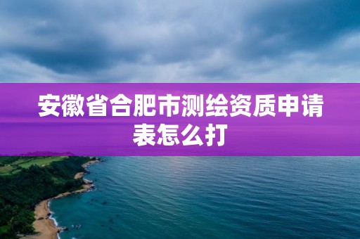 安徽省合肥市測繪資質(zhì)申請表怎么打