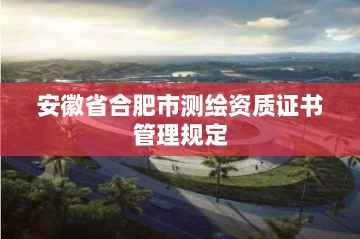 安徽省合肥市測繪資質證書管理規定