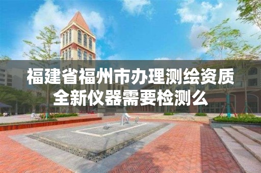 福建省福州市辦理測繪資質(zhì)全新儀器需要檢測么